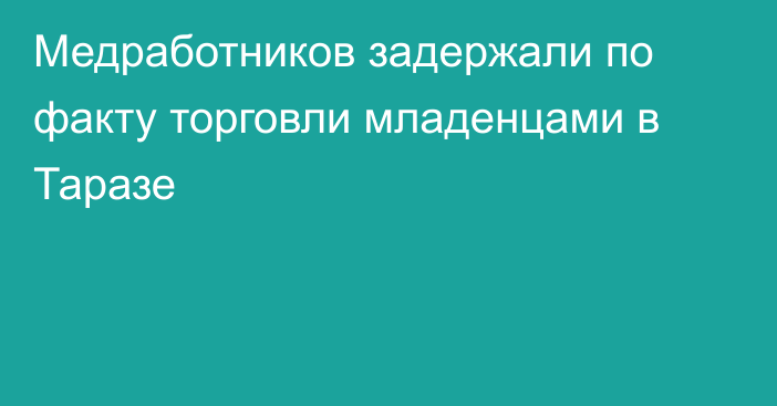 Медработников задержали по факту торговли младенцами в Таразе