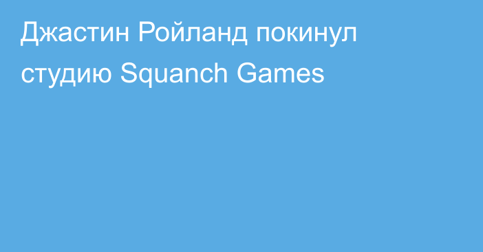 Джастин Ройланд покинул студию Squanch Games