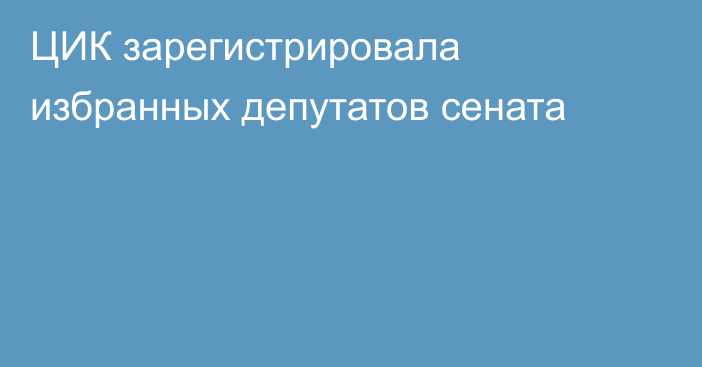 ЦИК зарегистрировала избранных депутатов сената