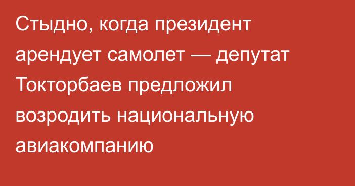 Стыдно, когда президент арендует самолет — депутат Токторбаев предложил возродить национальную авиакомпанию