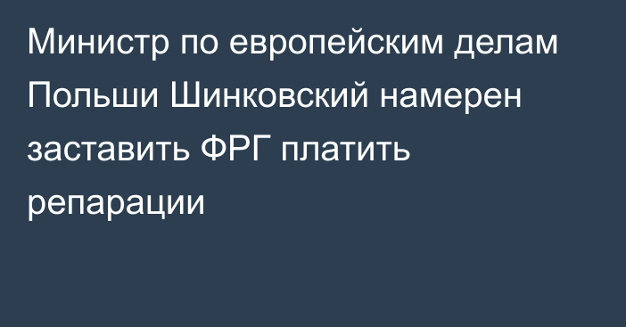 Министр по европейским делам Польши Шинковский намерен заставить ФРГ платить репарации