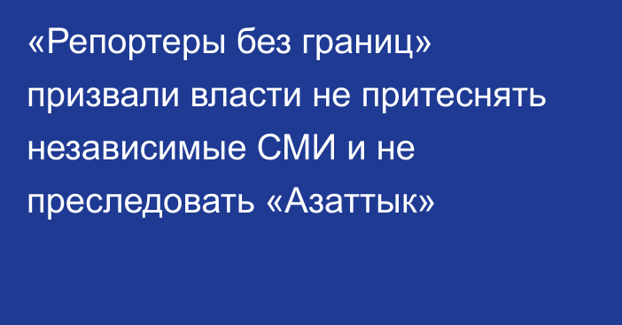 «Репортеры без границ» призвали власти не притеснять независимые СМИ и не преследовать «Азаттык»