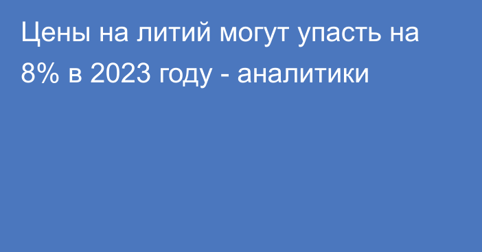 Цены на литий могут упасть на 8% в 2023 году - аналитики