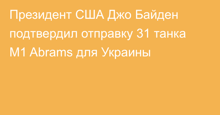 Президент США Джо Байден подтвердил отправку 31 танка M1 Abrams для Украины