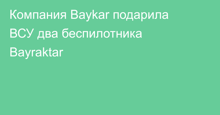 Компания Baykar подарила ВСУ два беспилотника Bayraktar