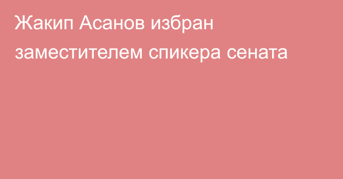 Жакип Асанов избран заместителем спикера сената