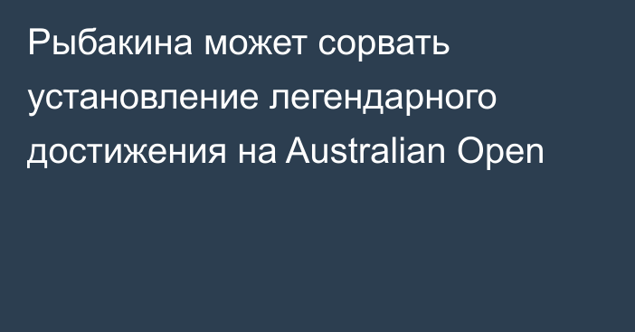 Рыбакина может сорвать установление легендарного достижения на Australian Open