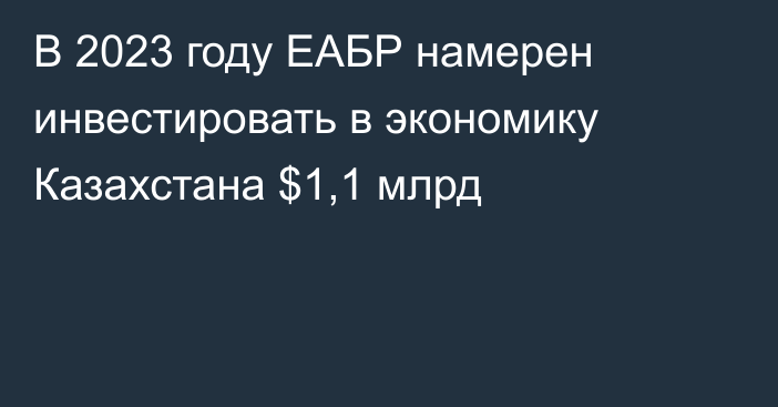 В 2023 году ЕАБР намерен инвестировать в экономику Казахстана $1,1 млрд