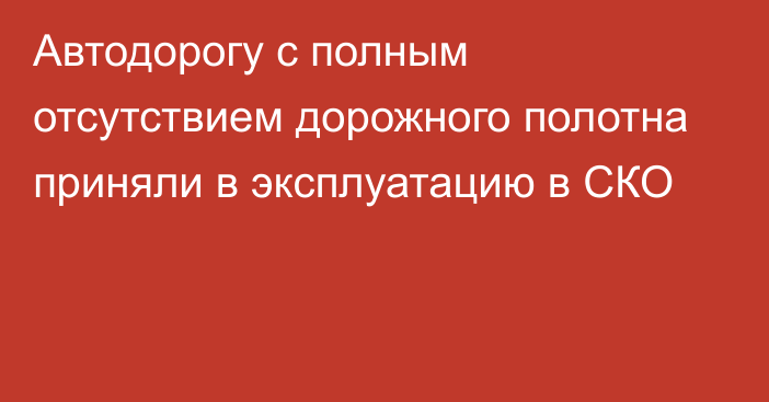 Автодорогу с полным отсутствием дорожного полотна приняли в эксплуатацию в СКО