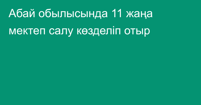 Абай обылысында 11 жаңа мектеп салу көзделіп отыр