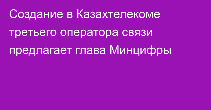 Создание в Казахтелекоме третьего оператора связи предлагает глава Минцифры