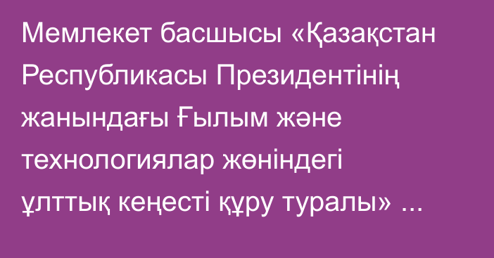 Мемлекет басшысы «Қазақстан Республикасы Президентінің жанындағы Ғылым және технологиялар жөніндегі ұлттық кеңесті құру туралы» Жарлыққа қол қойды