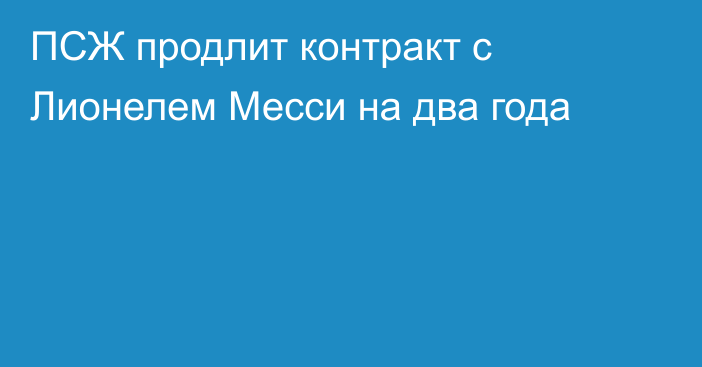 ПСЖ продлит контракт с Лионелем Месси на два года