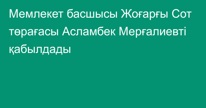 Мемлекет басшысы Жоғарғы Сот төрағасы Асламбек Мерғалиевті қабылдады