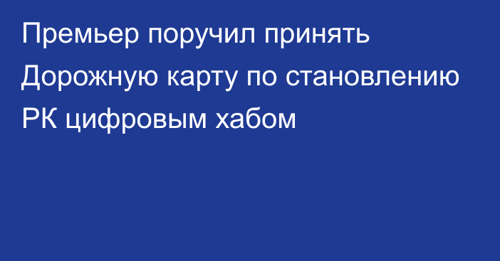 Премьер поручил принять Дорожную карту по становлению РК цифровым хабом