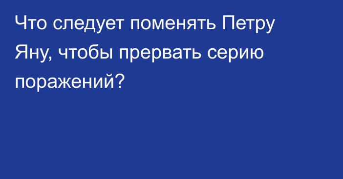 Что следует поменять Петру Яну, чтобы прервать серию поражений?