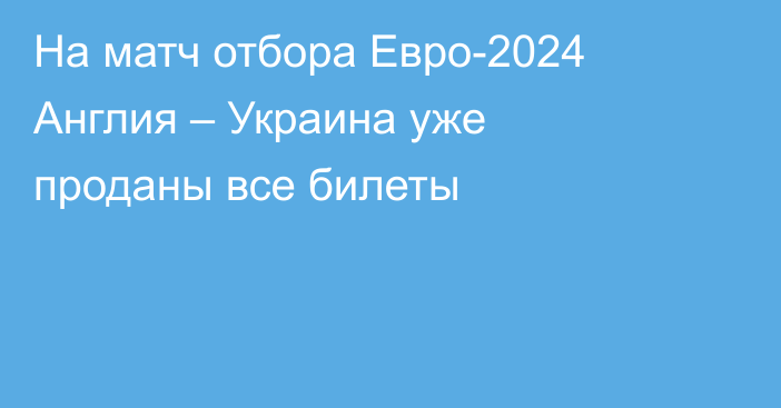 На матч отбора Евро-2024 Англия – Украина уже проданы все билеты