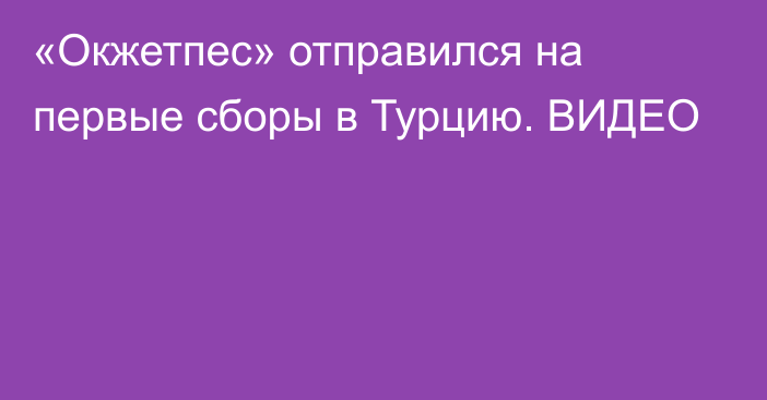 «Окжетпес» отправился на первые сборы в Турцию. ВИДЕО