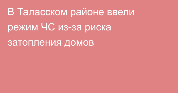 В Таласском районе ввели режим ЧС из-за риска затопления домов