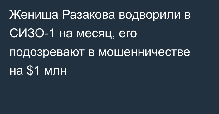 Жениша Разакова водворили в СИЗО-1 на месяц, его подозревают в мошенничестве на $1 млн