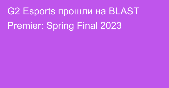 G2 Esports прошли на BLAST Premier: Spring Final 2023