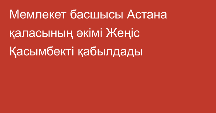 Мемлекет басшысы Астана қаласының әкімі Жеңіс Қасымбекті қабылдады