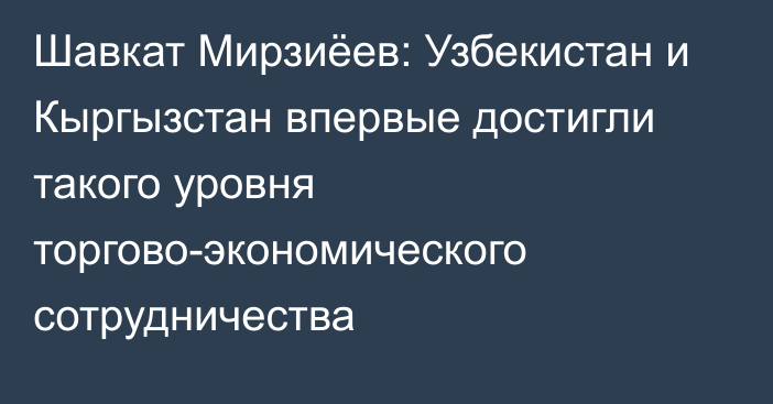 Шавкат Мирзиёев: Узбекистан и Кыргызстан впервые достигли такого уровня торгово-экономического сотрудничества