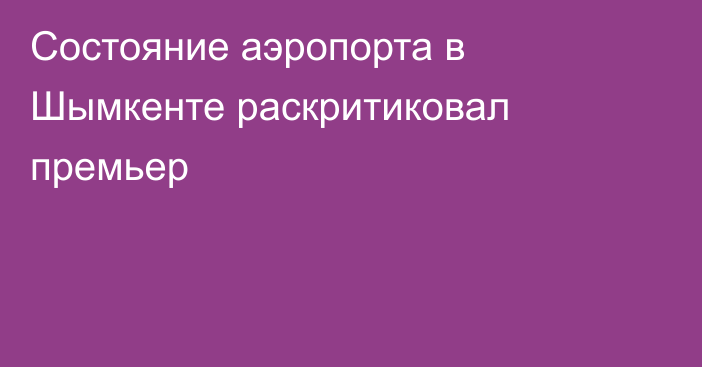 Состояние аэропорта в Шымкенте раскритиковал премьер