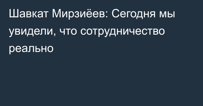 Шавкат Мирзиёев: Сегодня мы увидели, что сотрудничество реально