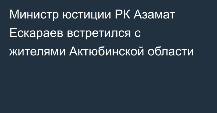 Министр юстиции РК Азамат Ескараев встретился с жителями Актюбинской области