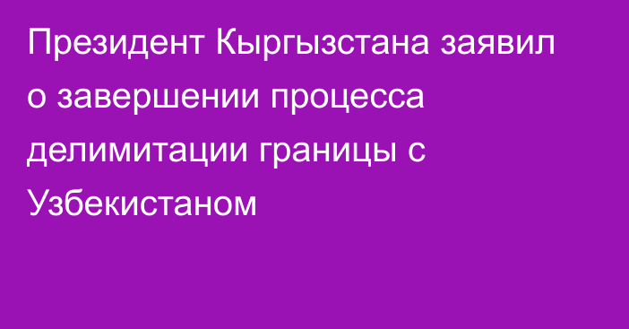 Президент Кыргызстана заявил о завершении процесса делимитации границы с Узбекистаном