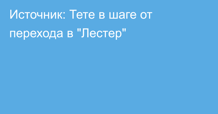 Источник: Тете в шаге от перехода в 