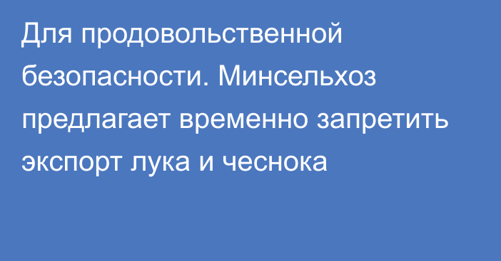 Для продовольственной безопасности. Минсельхоз предлагает временно запретить экспорт лука и чеснока