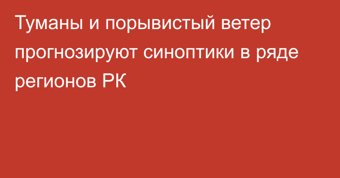 Туманы и порывистый ветер прогнозируют синоптики в ряде регионов РК