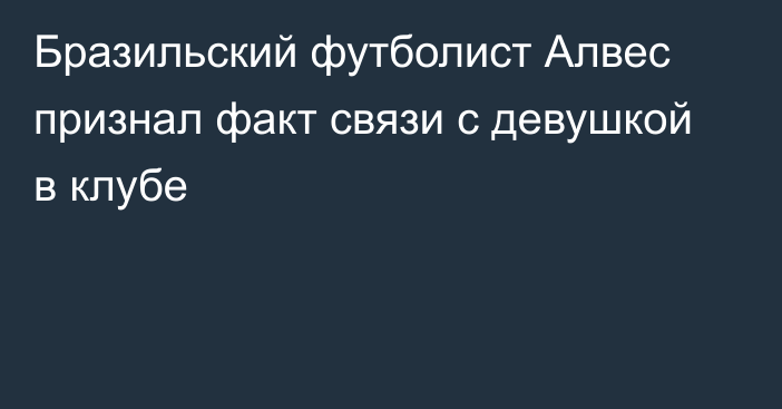 Бразильский футболист Алвес признал факт связи с девушкой в клубе