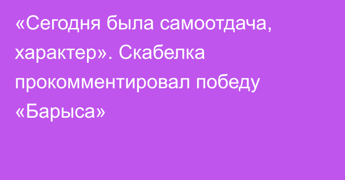 «Сегодня была самоотдача, характер». Скабелка прокомментировал победу «Барыса»