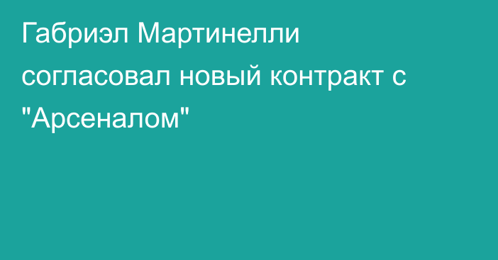 Габриэл Мартинелли согласовал новый контракт с 