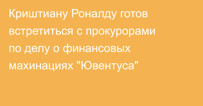 Криштиану Роналду готов встретиться с прокурорами по делу о финансовых махинациях 