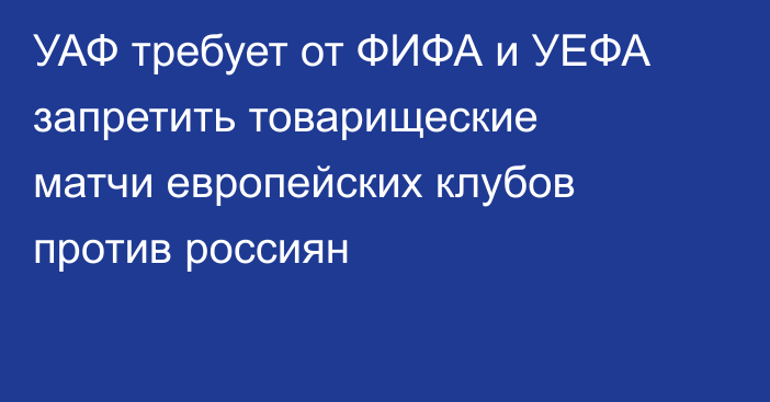 УАФ требует от ФИФА и УЕФА запретить товарищеские матчи европейских клубов против россиян