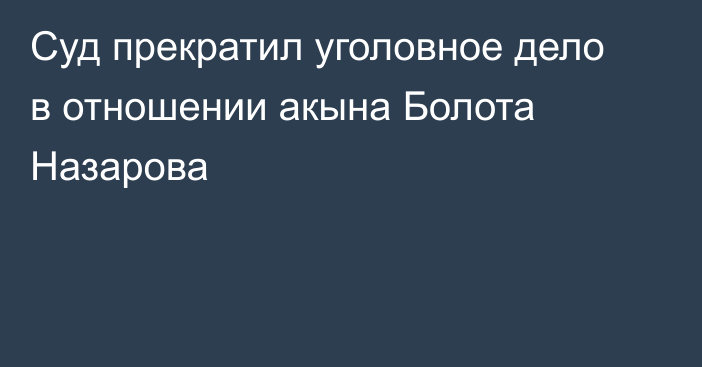 Суд прекратил уголовное дело в отношении акына Болота Назарова