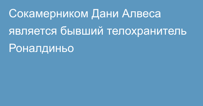 Сокамерником Дани Алвеса является бывший телохранитель Роналдиньо