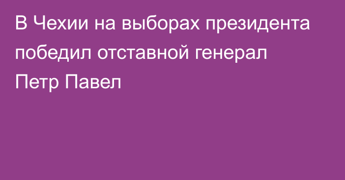 В Чехии на выборах президента победил отставной генерал Петр Павел