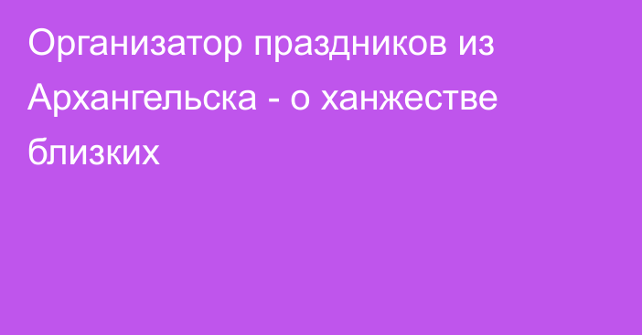 Организатор праздников из Архангельска - о ханжестве близких