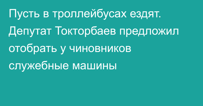 Пусть в троллейбусах ездят. Депутат Токторбаев предложил отобрать у чиновников служебные машины