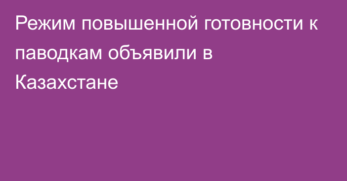 Режим повышенной готовности к паводкам объявили в Казахстане