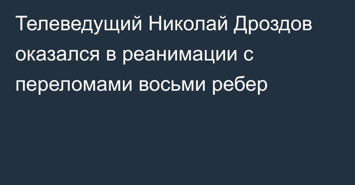 Телеведущий Николай Дроздов оказался в реанимации с переломами восьми ребер