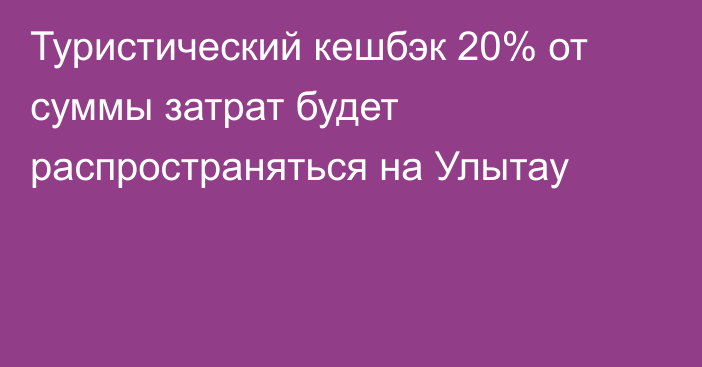 Туристический кешбэк 20% от суммы затрат будет распространяться на Улытау