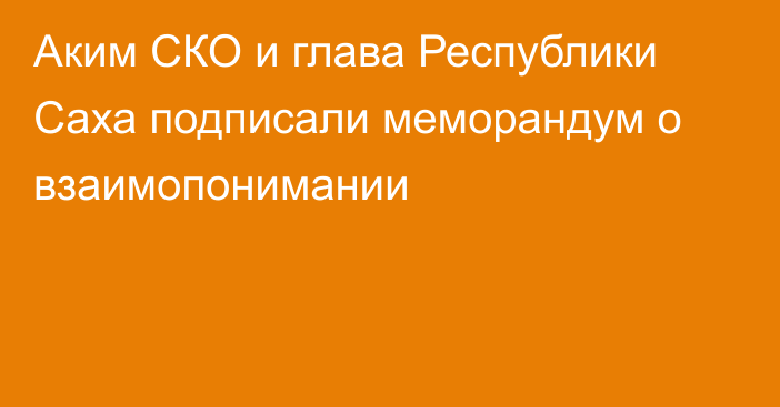 Аким СКО и глава Республики Саха подписали меморандум о взаимопонимании