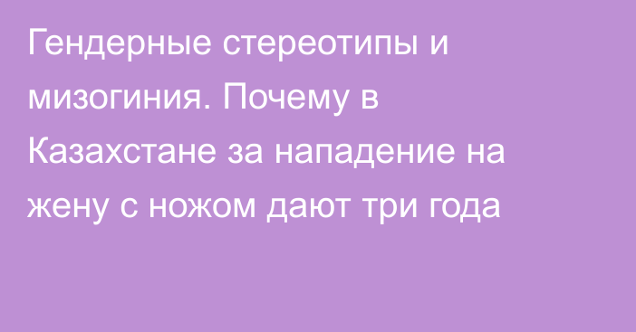 Гендерные стереотипы и мизогиния. Почему в Казахстане за нападение на жену с ножом дают три года