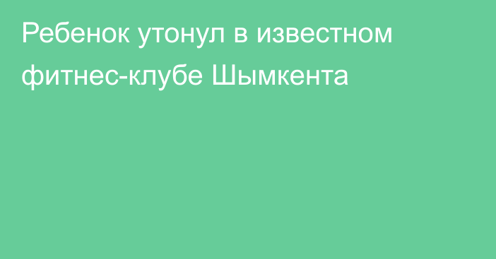 Ребенок утонул в известном фитнес-клубе Шымкента